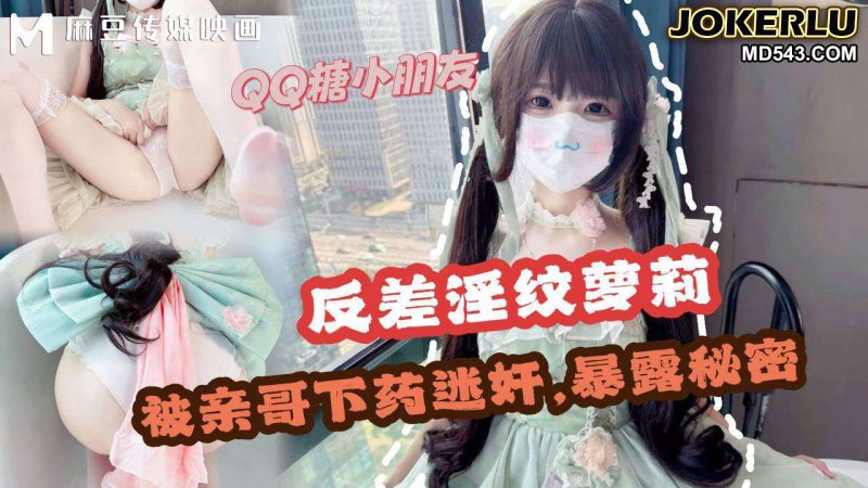  哥哥下药迷奸极品反差淫纹萝莉妹妹 QQ糖 麻豆传媒映画