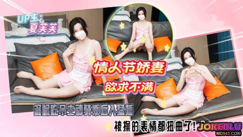  【夏芙芙】情人节娇妻欲求不满 深喉吃屌主动骑乘后入猛插被操的表情都扭曲了